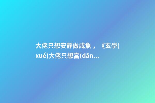 大佬只想安靜做咸魚，《玄學(xué)大佬只想當(dāng)咸魚》——當(dāng)好咸魚的前提是先當(dāng)天下第一